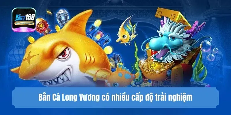 Bắn Cá Long Vương có nhiều cấp độ trải nghiệm