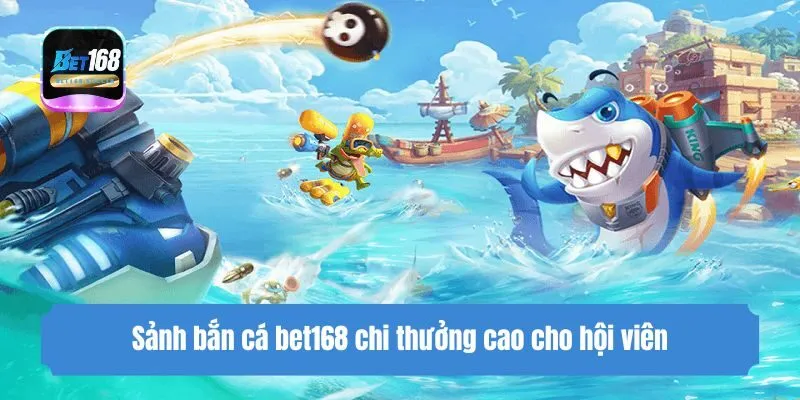 Sảnh bắn cá bet168 chi thưởng cao cho hội viên